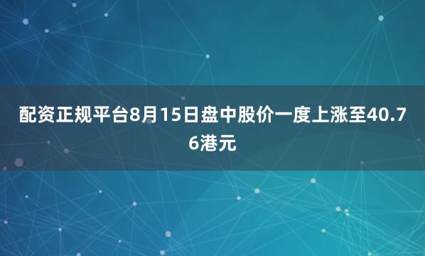 配资正规平台8月15日盘中股价一度上涨至40.76港元