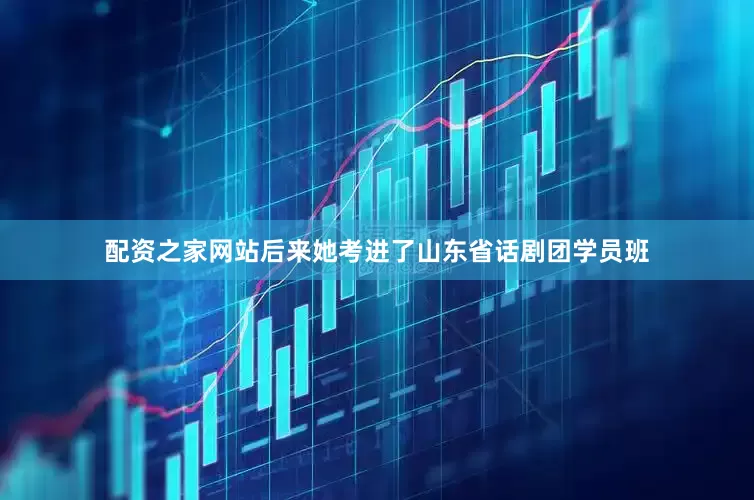 配资之家网站后来她考进了山东省话剧团学员班