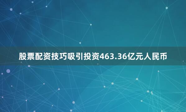 股票配资技巧吸引投资463.36亿元人民币