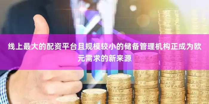 线上最大的配资平台且规模较小的储备管理机构正成为欧元需求的新来源
