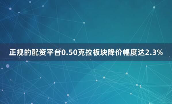 正规的配资平台0.50克拉板块降价幅度达2.3%