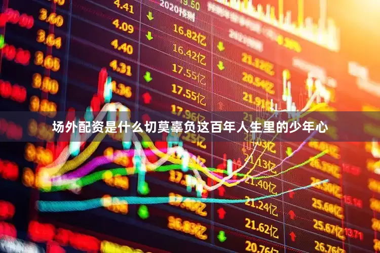 场外配资是什么切莫辜负这百年人生里的少年心