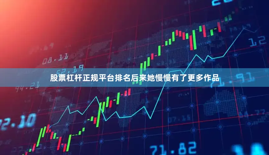 股票杠杆正规平台排名后来她慢慢有了更多作品