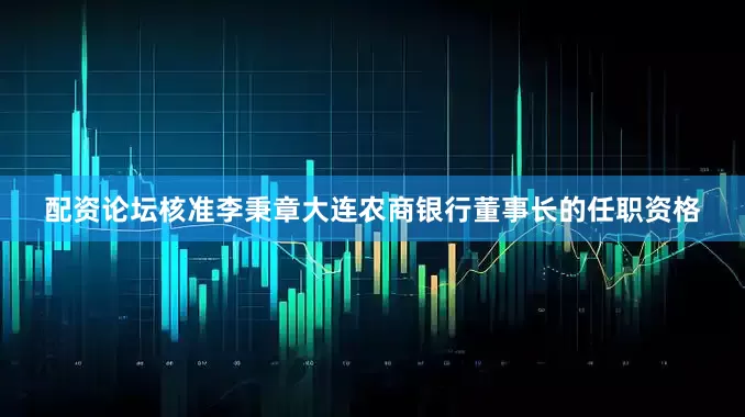 配资论坛核准李秉章大连农商银行董事长的任职资格