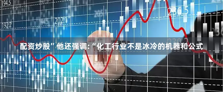 配资炒股”他还强调:“化工行业不是冰冷的机器和公式