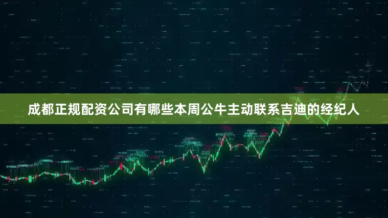 成都正规配资公司有哪些本周公牛主动联系吉迪的经纪人