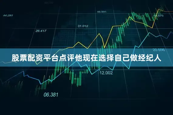 股票配资平台点评他现在选择自己做经纪人