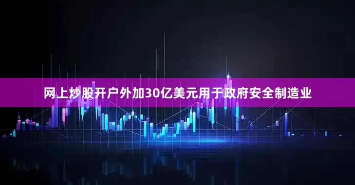 网上炒股开户外加30亿美元用于政府安全制造业