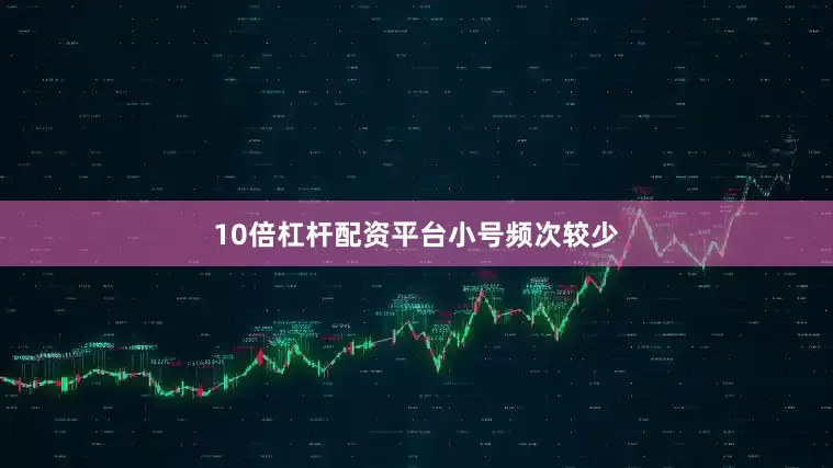 10倍杠杆配资平台小号频次较少
