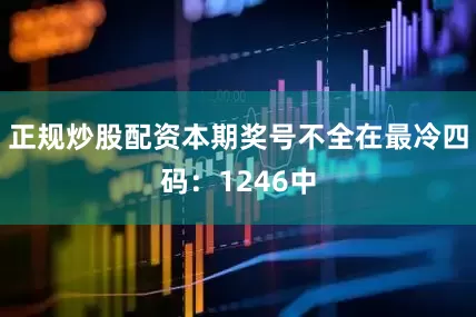 正规炒股配资本期奖号不全在最冷四码：1246中