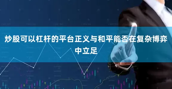 炒股可以杠杆的平台正义与和平能否在复杂博弈中立足