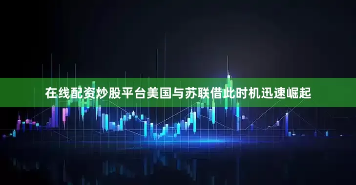在线配资炒股平台美国与苏联借此时机迅速崛起