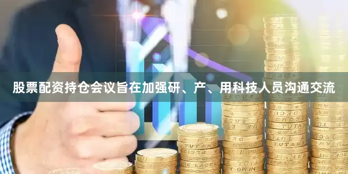 股票配资持仓会议旨在加强研、产、用科技人员沟通交流