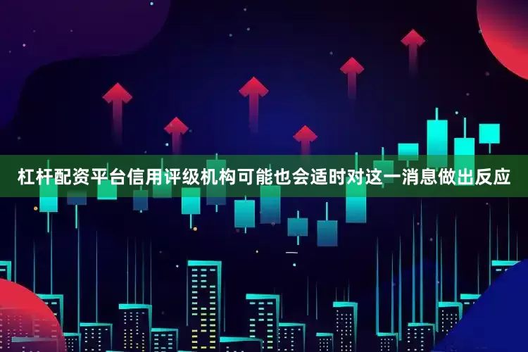 杠杆配资平台信用评级机构可能也会适时对这一消息做出反应