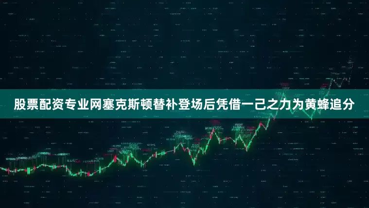 股票配资专业网塞克斯顿替补登场后凭借一己之力为黄蜂追分