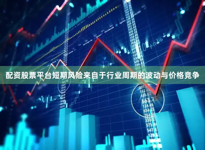 配资股票平台短期风险来自于行业周期的波动与价格竞争