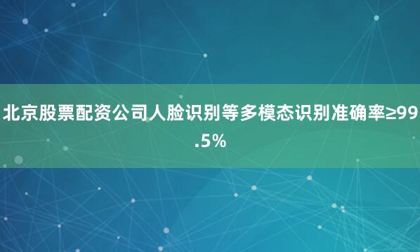 北京股票配资公司人脸识别等多模态识别准确率≥99.5%