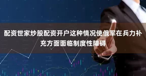 配资世家炒股配资开户这种情况使俄军在兵力补充方面面临制度性障碍