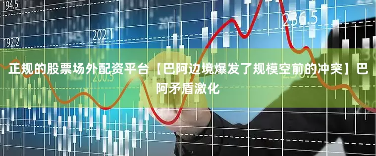 正规的股票场外配资平台【巴阿边境爆发了规模空前的冲突】巴阿矛盾激化