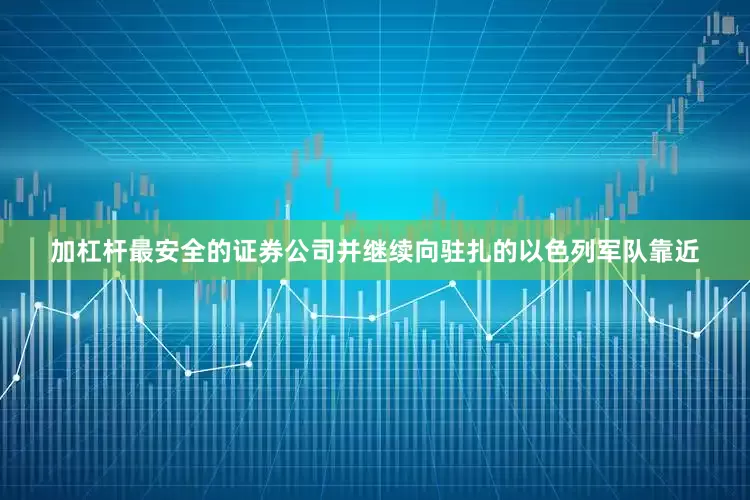 加杠杆最安全的证券公司并继续向驻扎的以色列军队靠近