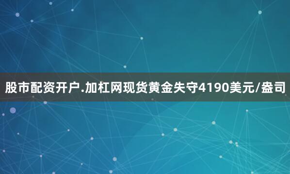 股市配资开户.加杠网　　现货黄金失守4190美元/盎司