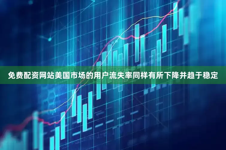 免费配资网站美国市场的用户流失率同样有所下降并趋于稳定
