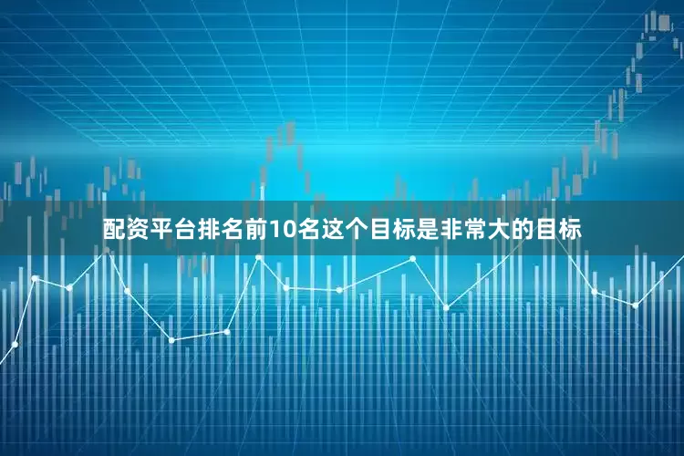 配资平台排名前10名这个目标是非常大的目标