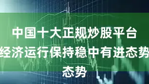 中国十大正规炒股平台经济运行保持稳中有进态势