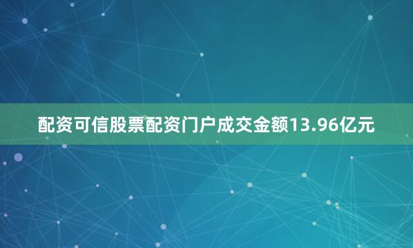 配资可信股票配资门户成交金额13.96亿元