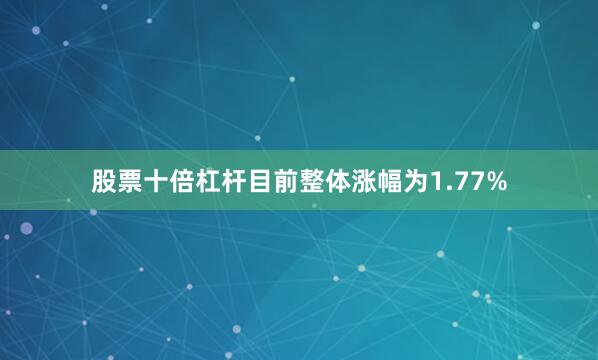 股票十倍杠杆目前整体涨幅为1.77%